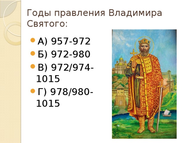 Годы правления Владимира Святого: А) 957-972 Б) 972-980 В) 972/974-1015 Г) 978/980-1015 