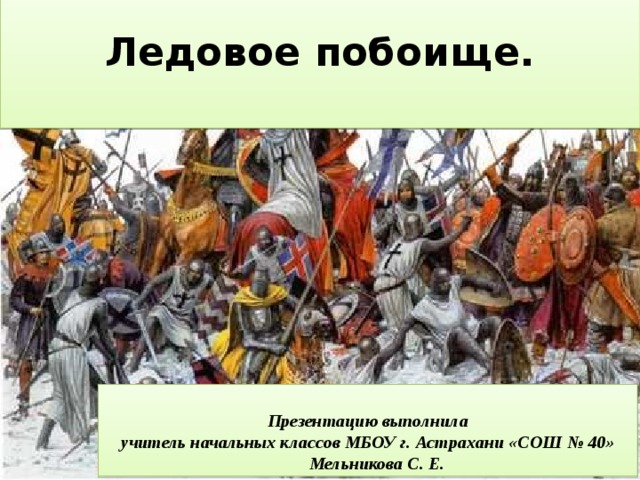  Ледовое побоище.    Презентацию выполнила учитель начальных классов МБОУ г. Астрахани «СОШ № 40»  Мельникова С. Е.  