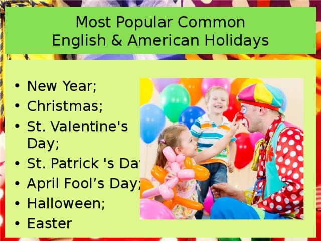 Most Popular Common  English & American Holidays New Year; Christmas; St. Valentine's Day; St. Patrick 's Day; April Fool’s Day; Halloween; Easter 