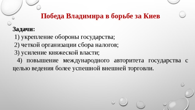 Победа Владимира в борьбе за Киев Задачи:  1) укрепление обороны государства;  2) четкой организации сбора налогов;  3) усиление княжеской власти;  4) повышение международного авторитета государства с целью ведения более успешной внешней торговли. 