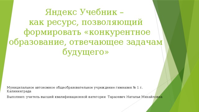 Яндекс Учебник –  как ресурс, позволяющий  формировать «конкурентное образование, отвечающее задачам будущего» Муниципальное автономное общеобразовательное учреждение гимназия № 1 г. Калининграда Выполнил: учитель высшей квалификационной категории Тарасевич Наталья Михайловна 