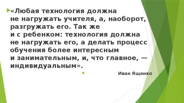 «Любая технология должна не нагружать учителя, а, наоборот, разгружать его. Так же и с ребенком: технология должна не нагружать его, а делать процесс обучения более интересным и занимательным, и, что главное, — индивидуальным». Иван Ященко   