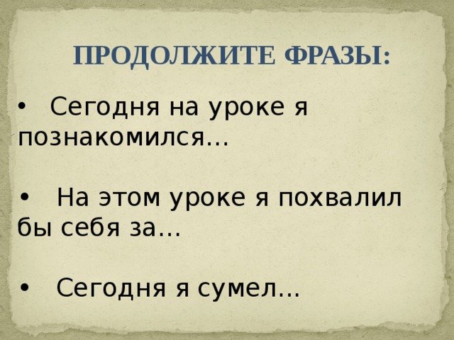 ПРОДОЛЖИТЕ ФРАЗЫ:  Сегодня на уроке я познакомился... • На этом уроке я похвалил бы себя за... • Сегодня я сумел...