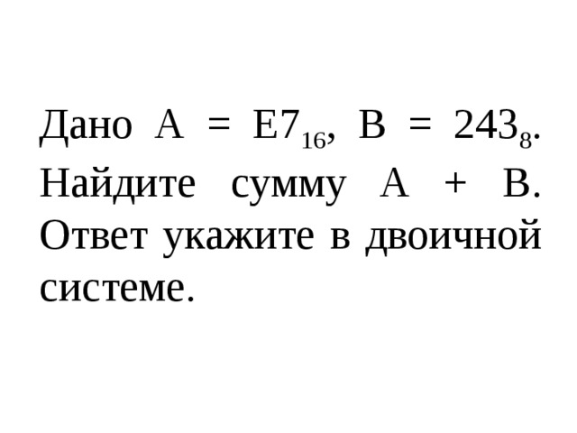Дано А = Е7 16 , B = 243 8 . Найдите сумму A + B. Ответ укажите в двоичной системе. 