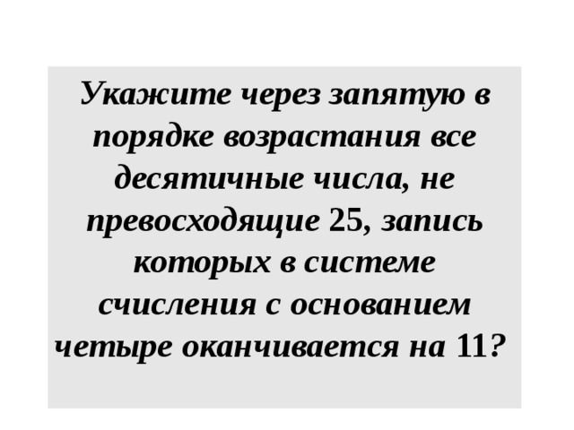 Укажите через запятую в порядке возрастания все десятичные числа, не превосходящие 25 , запись которых в системе счисления с основанием четыре оканчивается на 11 ? 