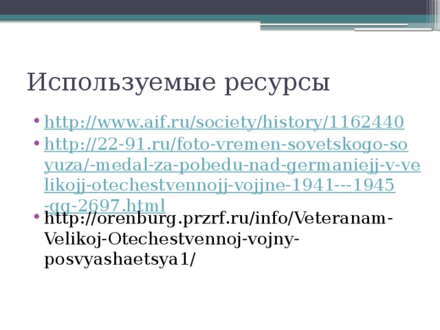 Используемые ресурсы http://www.aif.ru/society/history/1162440 http://22-91.ru/foto-vremen-sovetskogo-soyuza/-medal-za-pobedu-nad-germaniejj-v-velikojj-otechestvennojj-vojjne-1941---1945-gg-2697.html http://orenburg.przrf.ru/info/Veteranam-Velikoj-Otechestvennoj-vojny-posvyashaetsya1/ 