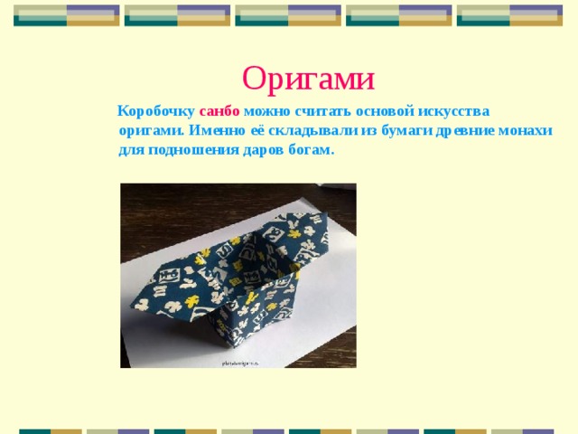 Оригами  Коробочку санбо можно считать основой искусства оригами. Именно её складывали из бумаги древние монахи для подношения даров богам. 