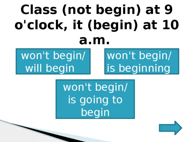     Class (not begin) at 9 o'clock, it (begin) at 10 a.m.       won't begin/ will begin   won't begin/ is beginning won't begin/ is going to begin 