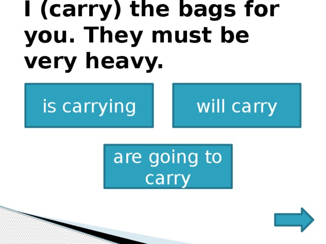           I (carry) the bags for you. They must be very heavy.             is carrying will carry are going to carry   