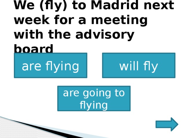             We (fly) to Madrid next week for a meeting with the advisory board             are flying will fly   are going to flying 