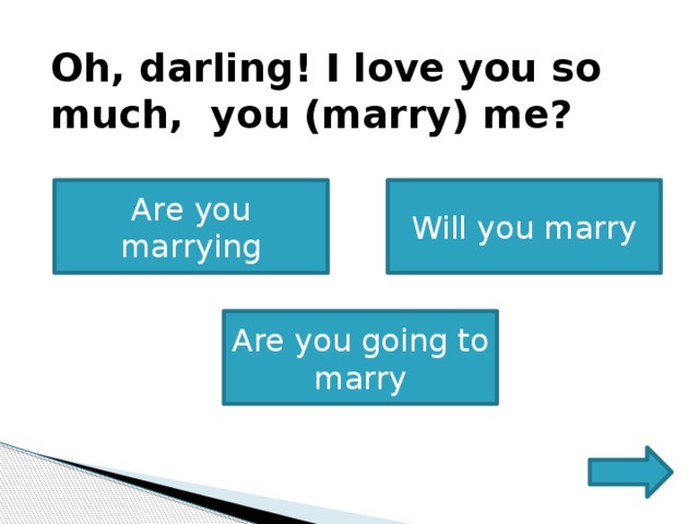    Oh, darling! I love you so much, you (marry) me?      Are you marrying Will you marry Are you going to marry 