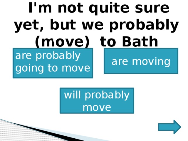     I'm not quite sure yet, but we probably (move) to Bath       \ are moving are probably going to move  will probably move 