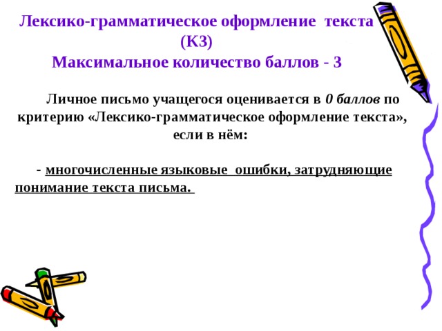 Лексико-грамматическое оформление текста (К3) Максимальное количество баллов - 3 Личное письмо учащегося оценивается в 0 баллов по критерию «Лексико-грамматическое оформление текста», если в нём:  - многочисленные языковые ошибки, затрудняющие понимание текста письма. 