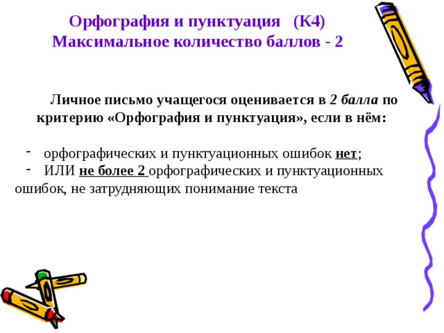 Орфография и пунктуация (К4) Максимальное количество баллов - 2 Личное письмо учащегося оценивается в 2 балла по критерию «Орфография и пунктуация», если в нём:   орфографических и пунктуационных ошибок нет ;  ИЛИ не более 2 орфографических и пунктуационных ошибок, не затрудняющих понимание текста 