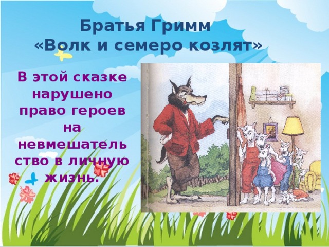 Братья Гримм  «Волк и семеро козлят» В этой сказке нарушено право героев на невмешательство в личную жизнь. 