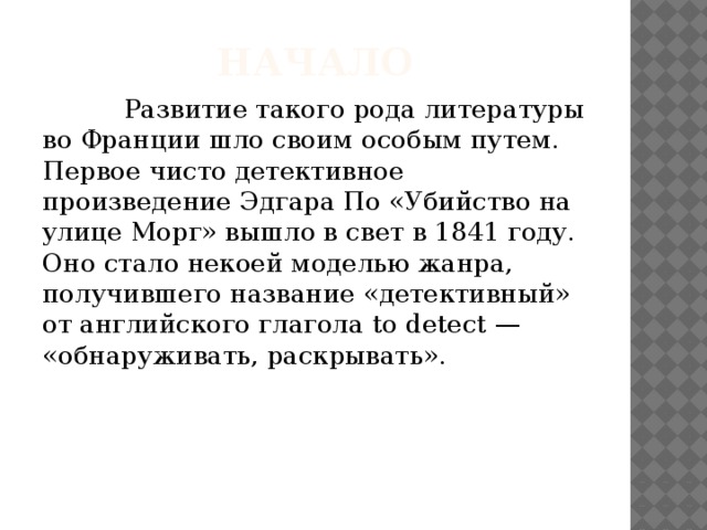 Начало  Развитие такого рода литературы во Франции шло своим особым путем. Первое чисто детективное произведение Эдгара По «Убийство на улице Морг» вышло в свет в 1841 году. Оно стало некоей моделью жанра, получившего название «детективный» от английского глагола to detect — «обнаруживать, раскрывать». 