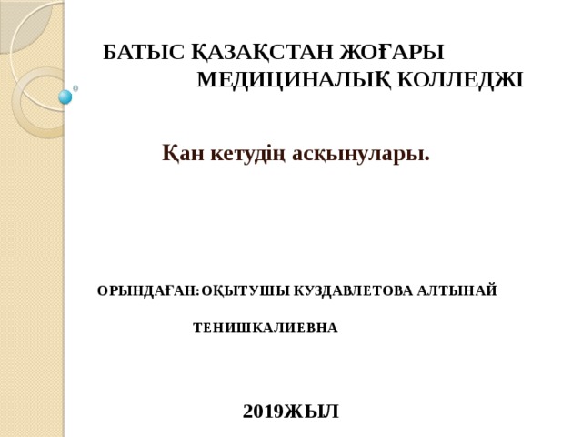  Батыс қазақстан жоғары медициналық колледжі  Қан кетудің асқынулары.     Орындаған:оқытушы КУЗДАВЛЕТОВА АЛТЫНАЙ  ТЕНИШКАЛИЕВНА     2019ЖЫЛ  