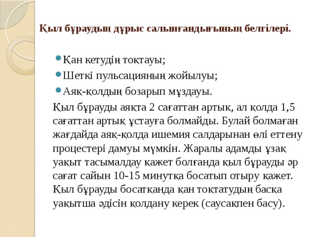Қыл бұраудың дұрыс салынғандығының белгілері.   Қан кетудің тоқтауы; Шеткі пульсацияның жойылуы; Аяқ-қолдың бозарып мұздауы. Қыл бұрауды аяқта 2 сағаттан артық, ал қолда 1,5 сағаттан артық ұстауға болмайды. Булай болмаған жағдайда аяқ-қолда ишемия салдарынан өлі еттену процестері дамуы мүмкін. Жаралы адамды ұзақ уақыт тасымалдау қажет болғанда қыл бұрауды әр сағат сайын 10-15 минутқа босатып отыру қажет. Қыл бұрауды босатқанда қан тоқтатудың басқа уақытша әдісін қолдану керек (саусақпен басу). 
