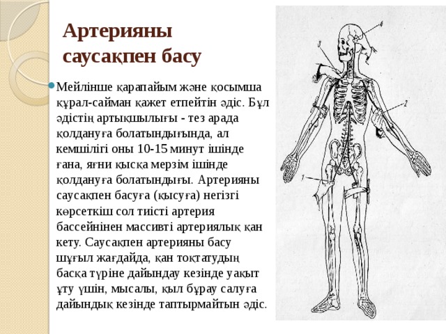 Артерияны саусақпен басу Мейлінше қарапайым және қосымша құрал-сайман қажет етпейтін әдіс. Бұл әдістің артықшылығы - тез арада қолдануға болатындығында, ал кемшілігі оны 10-15 минут ішінде ғана, яғни қысқа мерзім ішінде қолдануға болатындығы. Артерияны саусақпен басуға (қысуға) негізгі көрсеткіш сол тиісті артерия бассейнінен массивті артериялық қан кету. Саусақпен артерияны басу шұғыл жағдайда, қан тоқтатудың басқа түріне дайындау кезінде уақыт ұту үшін, мысалы, қыл бұрау салуға дайындық кезінде таптырмайтын әдіс. 