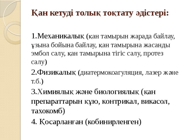 Қан кетуді толық тоқтату әдістері:   1.Механикалық (қан тамырын жарада байлау, ұзына бойына байлау, қан тамырына жасанды эмбол салу, қан тамырына тігіс салу, протез салу) 2.Физикалық (диатермокоагуляция, лазер және т.б.) 3.Химиялық және биологиялық (қан препараттарын құю, контрикал, викасол, тахокомб) 4. Қосарланған (кобинирленген) 