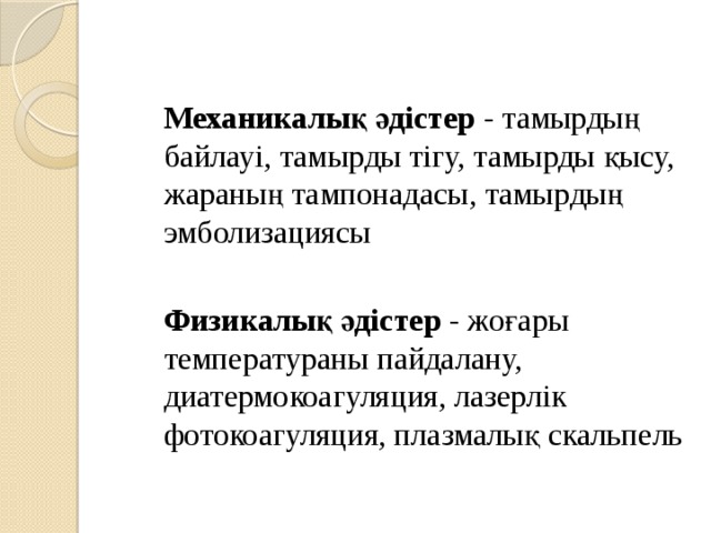  Механикалық әдістер - тамырдың байлауі, тамырды тігу, тамырды қысу, жараның тампонадасы, тамырдың эмболизациясы   Физикалық әдістер - жоғары температураны пайдалану, диатермокоагуляция, лазерлік фотокоагуляция, плазмалық скальпель 