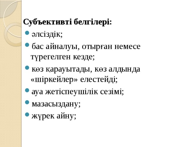 Субъективті белгілері: әлсіздік; бас айналуы, отырған немесе түрегелген кезде; көз қарауытады, көз алдында «шіркейлер» елестейді; ауа жетіспеушілік сезімі; мазасыздану; жүрек айну; 