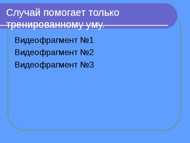 Случай помогает только  тренированному уму. Видеофрагмент №1 Видеофрагмент №2 Видеофрагмент №3 