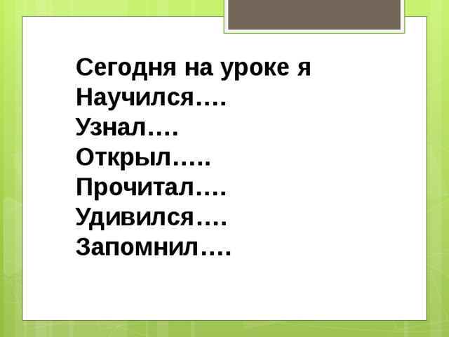Сегодня на уроке я Научился…. Узнал…. Открыл….. Прочитал…. Удивился…. Запомнил…. 