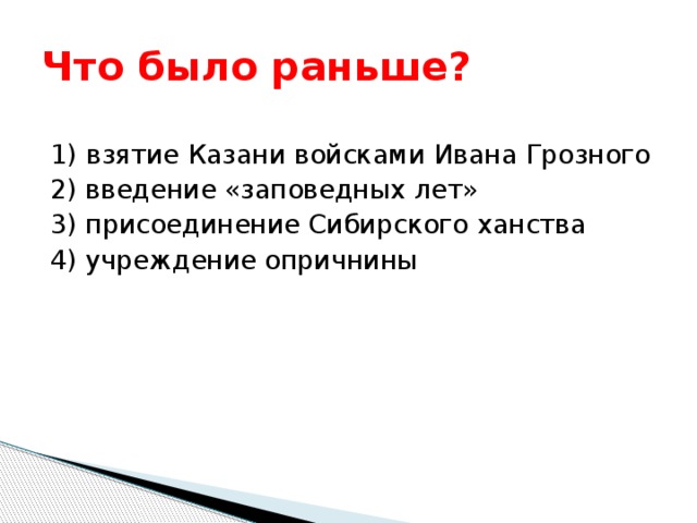 Что было раньше? 1)  взятие Казани войсками Ивана Грозного 2) введение «заповедных лет» 3) присоединение Сибирского ханства 4) учреждение опричнины 