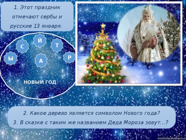 1. Этот праздник отмечают сербы и русские 13 января.  НОВЫЙ ГОД Й Т С Ы Р А 2. Какое дерево является символом Нового года? 3. В сказке с таким же названием Деда Мороза зовут…? 