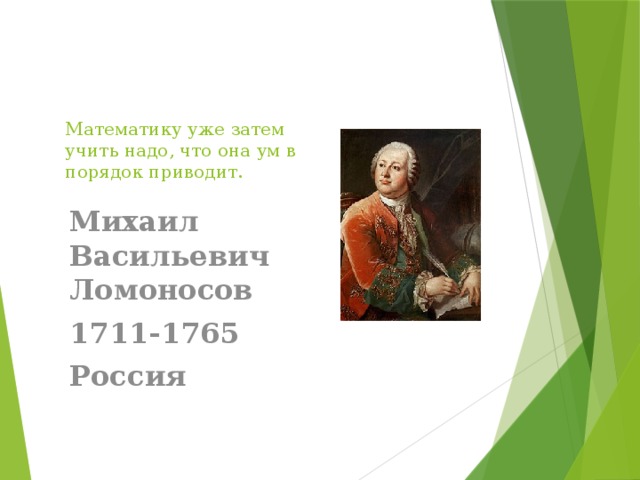 Математику уже затем учить надо, что она ум в порядок приводит. Михаил Васильевич Ломоносов 1711-1765 Россия 