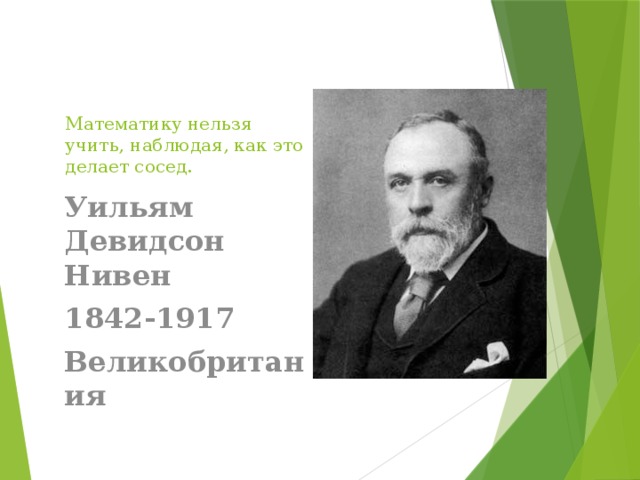 Математику нельзя учить, наблюдая, как это делает сосед. Уильям Девидсон Нивен 1842-1917 Великобритания 