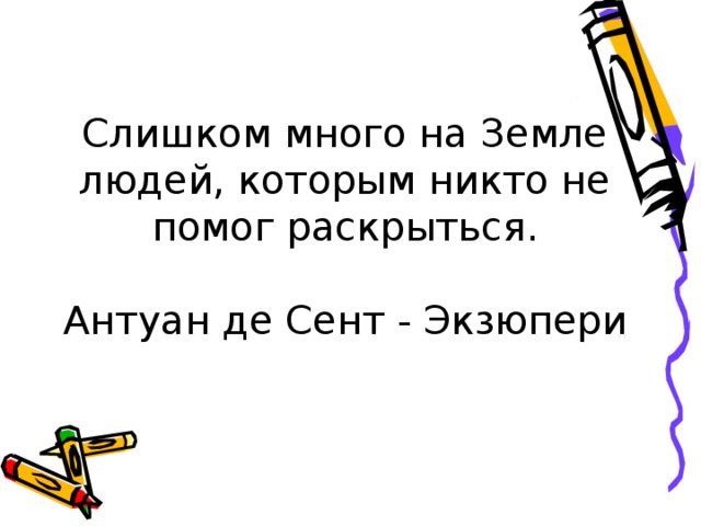 Слишком много на Земле людей, которым никто не помог раскрыться.   Антуан де Сент - Экзюпери 