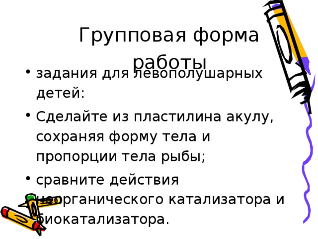 Групповая форма работы задания для левополушарных детей: Сделайте из пластилина акулу, сохраняя форму тела и пропорции тела рыбы; сравните действия неорганического катализатора и биокатализатора. 