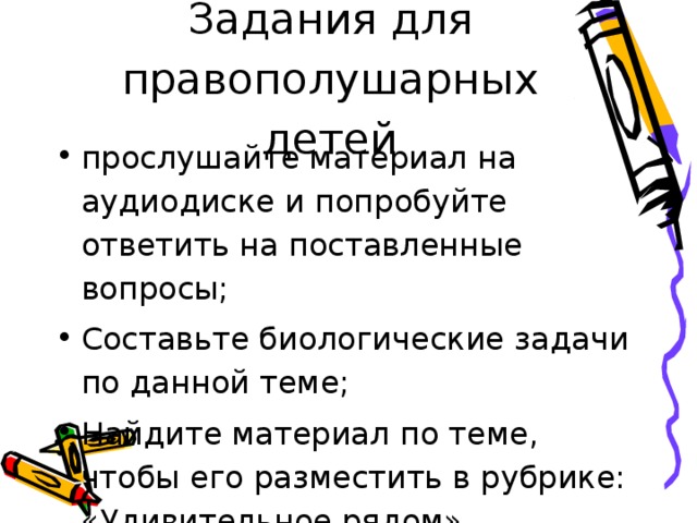 Задания для правополушарных детей прослушайте материал на аудиодиске и попробуйте ответить на поставленные вопросы; Составьте биологические задачи по данной теме; Найдите материал по теме, чтобы его разместить в рубрике: «Удивительное рядом» 