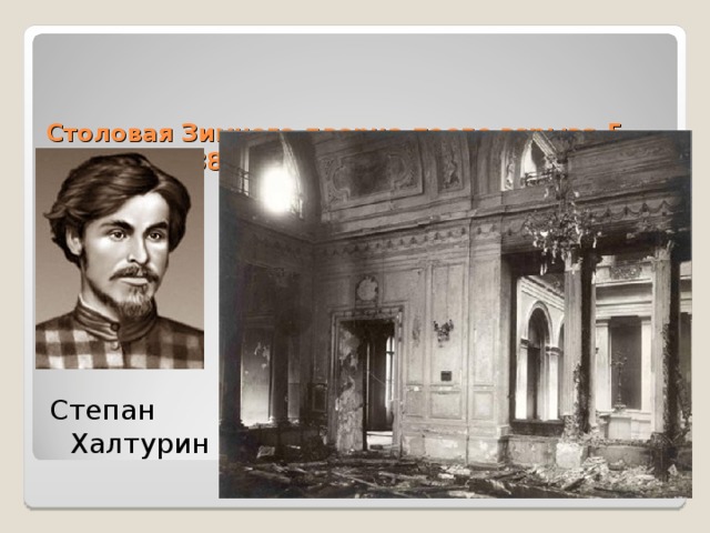   Столовая Зимнего дворца после взрыва 5 февраля 1880 г. (11 человек погибли, 56 – ранены) Степан Халтурин 