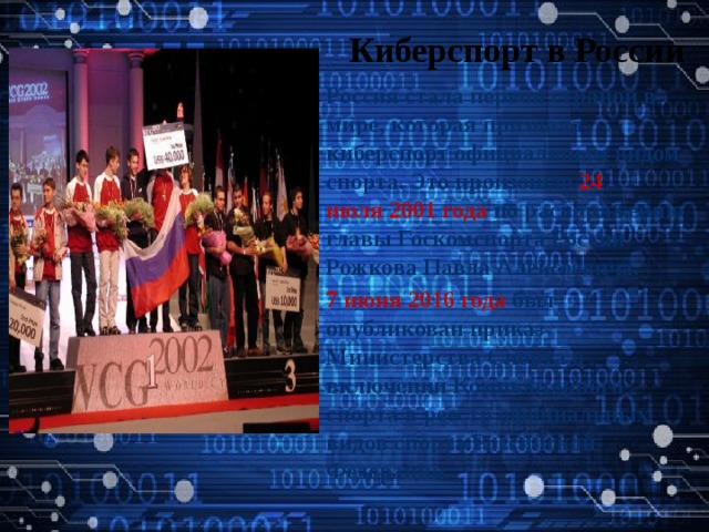 Киберспорт в России Россия стала первой страной в мире, которая признала киберспорт официальным видом спорта. Это произошло 24 июля 2001 года  по распоряжению главы Госкомспорта России Рожкова Павла Алексеевича. 7 июня 2016 года был опубликован приказ Министерства Спорта о включении Компьютерного спорта в реестр официальных видов спорта Российской Федерации. 
