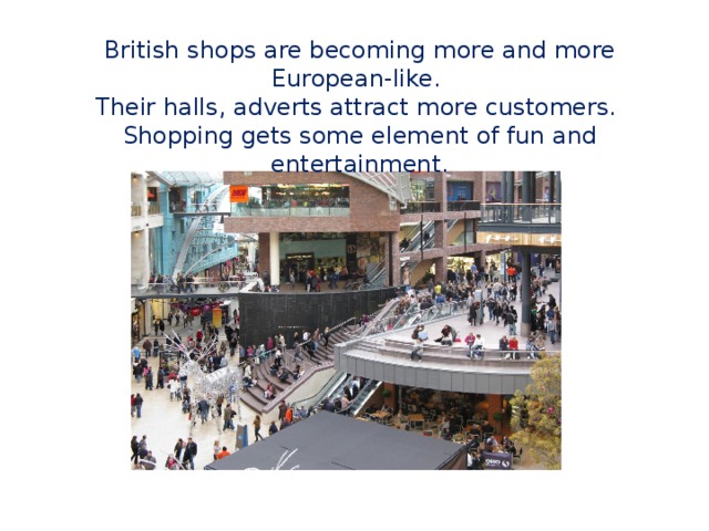 British shops are becoming more and more European-like. Their halls, adverts attract more customers. Shopping gets some element of fun and entertainment. 