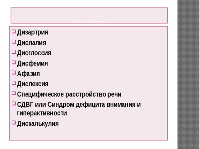      Виды речевых нарушений Дизартрия Дислалия Дисглоссия Дисфемия Афазия Дислексия Специфическое расстройство речи СДВГ или Синдром дефицита внимания и гиперактивности Дискалькулия     