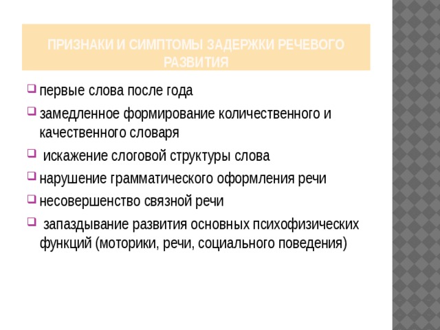 Признаки и симптомы задержки речевого развития первые слова после года замедленное формирование количественного и качественного словаря  искажение слоговой структуры слова нарушение грамматического оформления речи несовершенство связной речи  запаздывание развития основных психофизических функций (моторики, речи, социального поведения) 