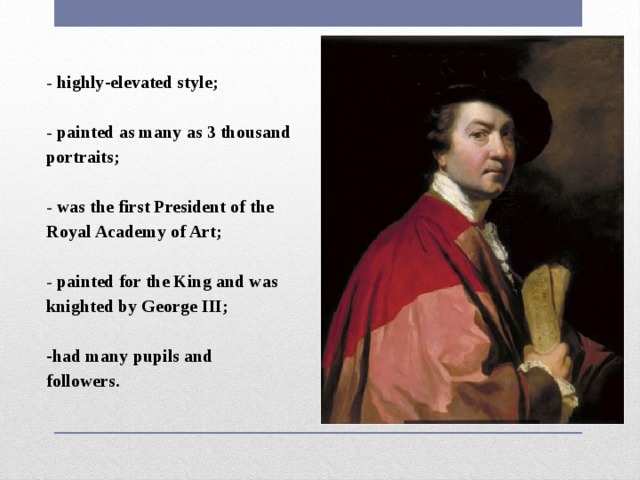 - highly-elevated style;  - painted as many as 3 thousand portraits;  - was the first President of the Royal Academy of Art;  - painted for the King and was knighted by George III;  -had many pupils and followers. * 