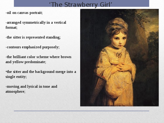 ‘ The Strawberry Girl’ -oil on canvas portrait; -arranged symmetrically in a vertical format; -the sitter is represented standing; -contours emphasized purposely; -the brilliant color scheme where brown and yellow predominate; the sitter and the background merge into a single entity; -moving and lyrical in tone and atmosphere; 
