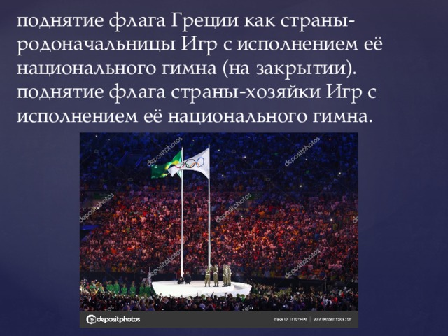 поднятие флага Греции как страны-родоначальницы Игр с исполнением её национального гимна (на закрытии).  поднятие флага страны-хозяйки Игр с исполнением её национального гимна. 
