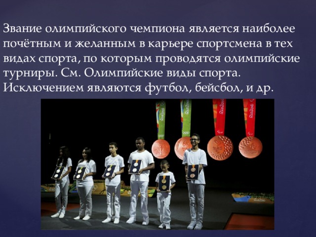 Звание олимпийского чемпиона является наиболее почётным и желанным в карьере спортсмена в тех видах спорта, по которым проводятся олимпийские турниры. См. Олимпийские виды спорта. Исключением являются футбол, бейсбол, и др. 