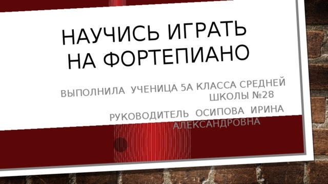 Научись играть  на фортепиано Выполнила ученица 5А класса средней школы №28 Руководитель Осипова Ирина александровна 