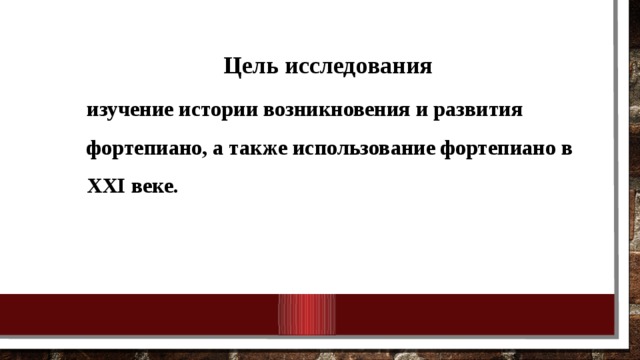 Цель исследования изучение истории возникновения и развития фортепиано, а также использование фортепиано в XXI веке.   