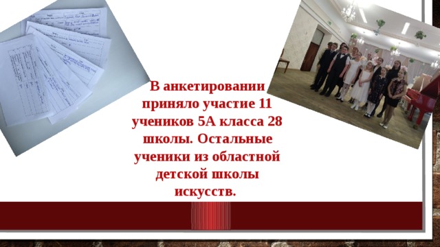В анкетировании приняло участие 11 учеников 5А класса 28 школы. Остальные ученики из областной детской школы искусств . 