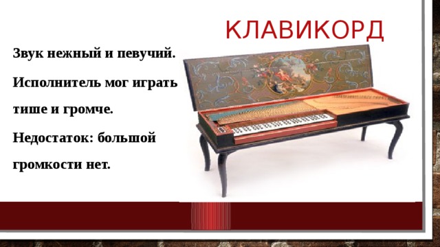  Клавикорд Звук нежный и певучий. Исполнитель мог играть тише и громче. Недостаток: большой громкости нет. 
