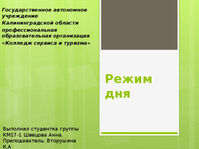 Государственное автономное учреждение Калининградской области профессиональная образовательная организация «Колледж сервиса и туризма» Режим дня Выполнил студентка группы КМ17-1 Швецова Анна. Преподаватель: Вторушина К.А 