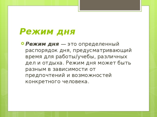 Режим дня Режим дня — это определенный распорядок дня, предусматривающий время для работы/учебы, различных дел и отдыха. Режим дня может быть разным в зависимости от предпочтений и возможностей конкретного человека.    